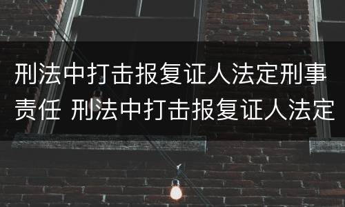 刑法中打击报复证人法定刑事责任 刑法中打击报复证人法定刑事责任的规定