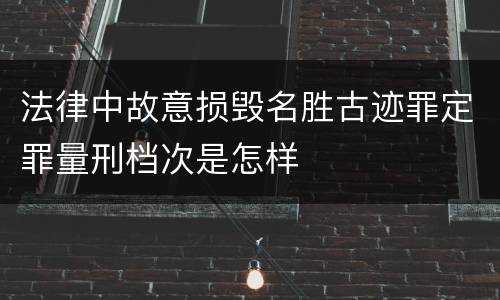 法律中故意损毁名胜古迹罪定罪量刑档次是怎样