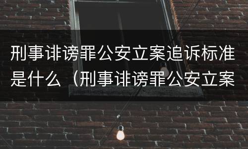 刑事诽谤罪公安立案追诉标准是什么（刑事诽谤罪公安立案追诉标准是什么）