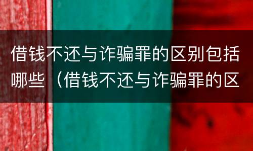 借钱不还与诈骗罪的区别包括哪些（借钱不还与诈骗罪的区别包括哪些内容）