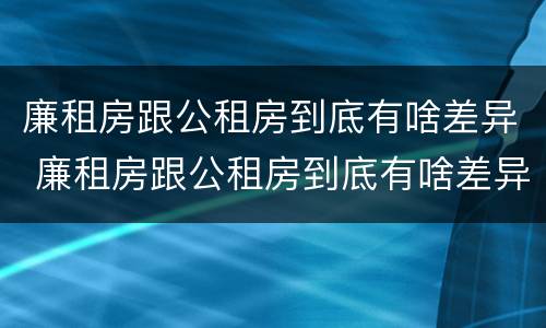 廉租房跟公租房到底有啥差异 廉租房跟公租房到底有啥差异吗