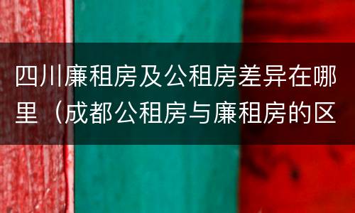 四川廉租房及公租房差异在哪里（成都公租房与廉租房的区别）