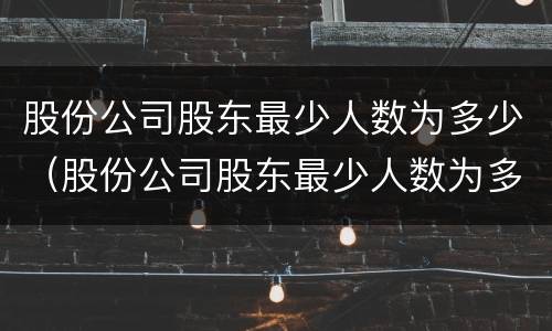股份公司股东最少人数为多少（股份公司股东最少人数为多少个）
