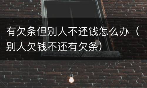 有欠条但别人不还钱怎么办（别人欠钱不还有欠条）
