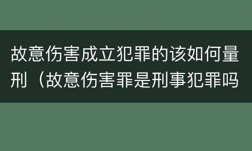 故意伤害成立犯罪的该如何量刑（故意伤害罪是刑事犯罪吗）
