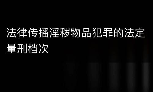 法律传播淫秽物品犯罪的法定量刑档次