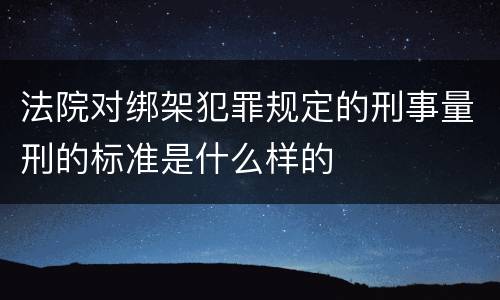 法院对绑架犯罪规定的刑事量刑的标准是什么样的