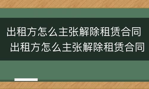 出租方怎么主张解除租赁合同 出租方怎么主张解除租赁合同赔偿