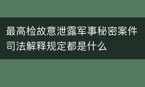 最高检故意泄露军事秘密案件司法解释规定都是什么