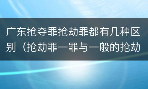 广东抢夺罪抢劫罪都有几种区别（抢劫罪一罪与一般的抢劫罪区别）