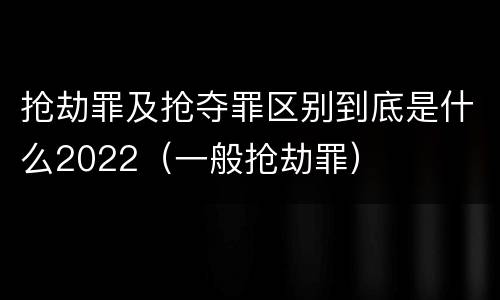 抢劫罪及抢夺罪区别到底是什么2022（一般抢劫罪）
