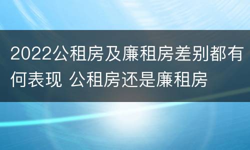 2022公租房及廉租房差别都有何表现 公租房还是廉租房