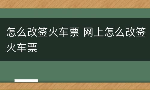 怎么改签火车票 网上怎么改签火车票