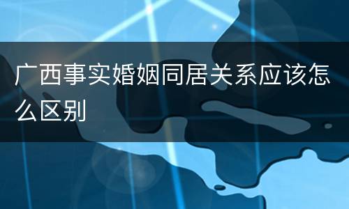 广西事实婚姻同居关系应该怎么区别