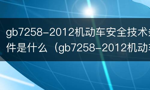 gb7258-2012机动车安全技术条件是什么（gb7258-2012机动车安全技术条件是由谁公布的）