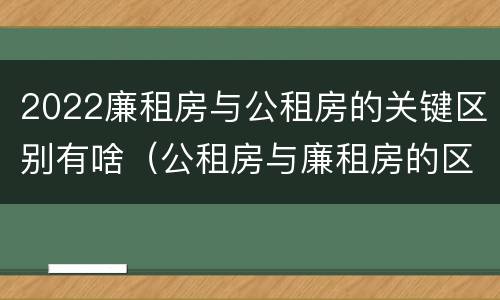 2022廉租房与公租房的关键区别有啥（公租房与廉租房的区别都在此,别再搞错了!）