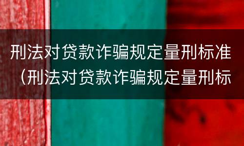 刑法对贷款诈骗规定量刑标准（刑法对贷款诈骗规定量刑标准最新）