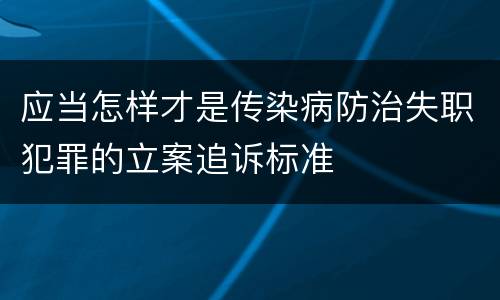 应当怎样才是传染病防治失职犯罪的立案追诉标准