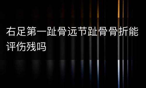 右足第一趾骨远节趾骨骨折能评伤残吗