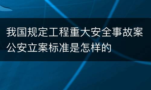 我国规定工程重大安全事故案公安立案标准是怎样的