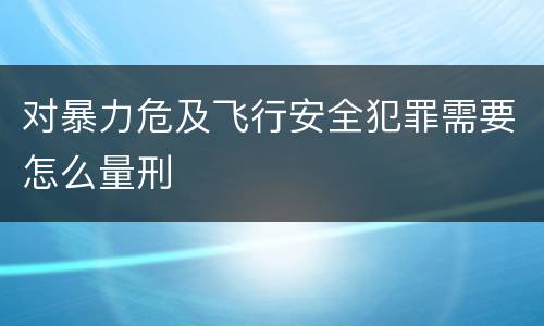 对暴力危及飞行安全犯罪需要怎么量刑