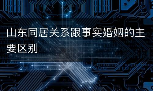 山东同居关系跟事实婚姻的主要区别