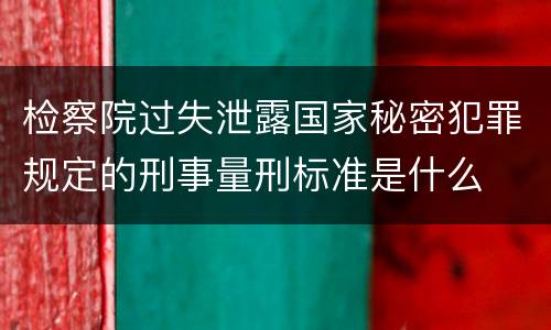 检察院过失泄露国家秘密犯罪规定的刑事量刑标准是什么