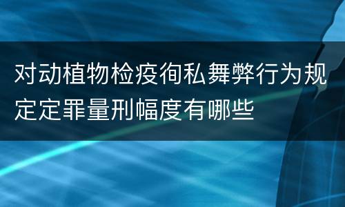 对动植物检疫徇私舞弊行为规定定罪量刑幅度有哪些