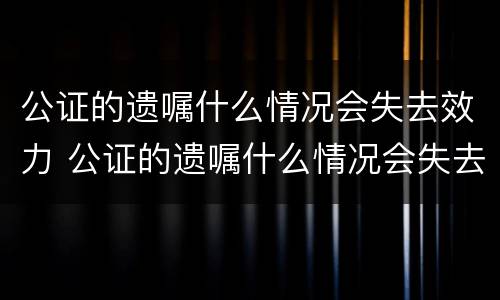 公证的遗嘱什么情况会失去效力 公证的遗嘱什么情况会失去效力和效力