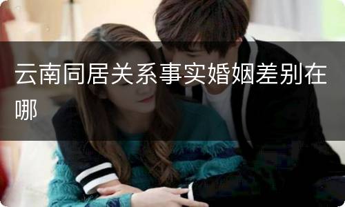云南同居关系事实婚姻差别在哪