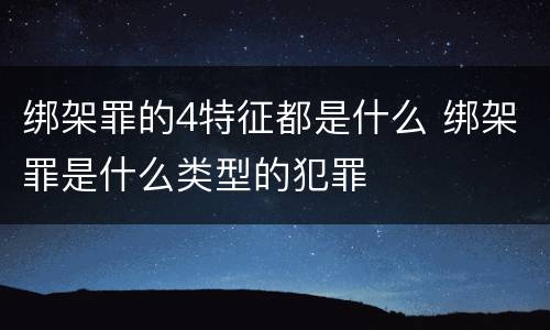 绑架罪的4特征都是什么 绑架罪是什么类型的犯罪