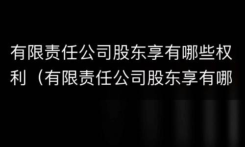 有限责任公司股东享有哪些权利（有限责任公司股东享有哪些权利和义务）
