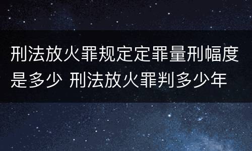 刑法放火罪规定定罪量刑幅度是多少 刑法放火罪判多少年