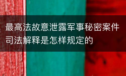 最高法故意泄露军事秘密案件司法解释是怎样规定的