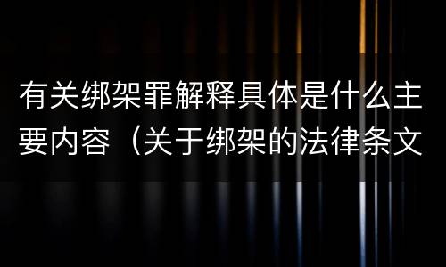 有关绑架罪解释具体是什么主要内容（关于绑架的法律条文）