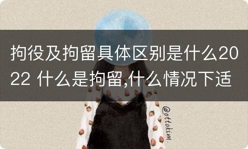 拘役及拘留具体区别是什么2022 什么是拘留,什么情况下适用拘留