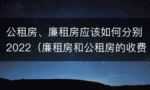 公租房、廉租房应该如何分别2022（廉租房和公租房的收费标准）