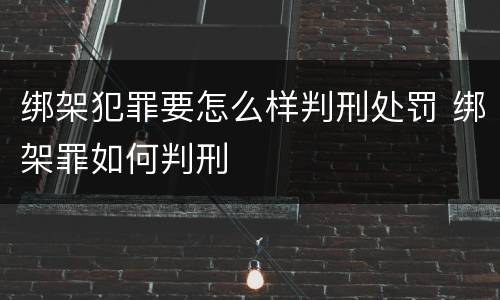 绑架犯罪要怎么样判刑处罚 绑架罪如何判刑