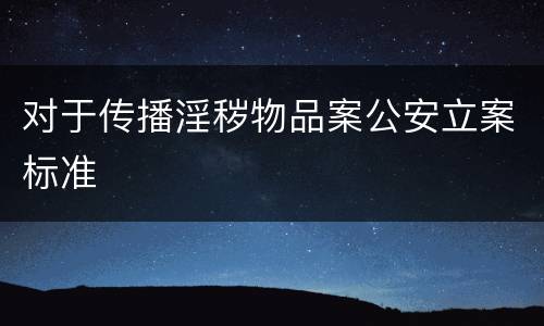 对于传播淫秽物品案公安立案标准