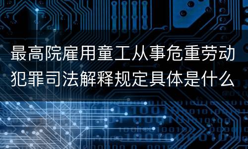 最高院雇用童工从事危重劳动犯罪司法解释规定具体是什么内容