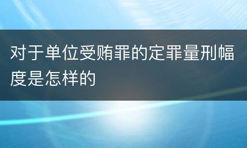 对于单位受贿罪的定罪量刑幅度是怎样的