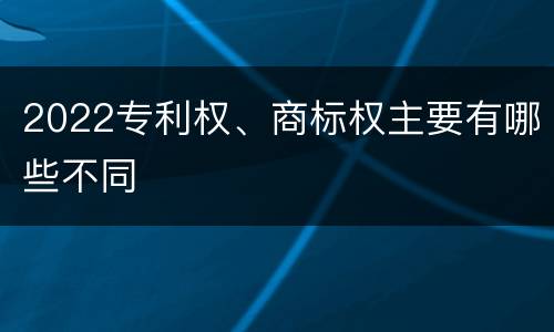 2022专利权、商标权主要有哪些不同