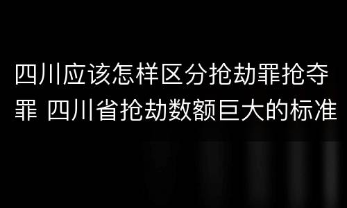 四川应该怎样区分抢劫罪抢夺罪 四川省抢劫数额巨大的标准