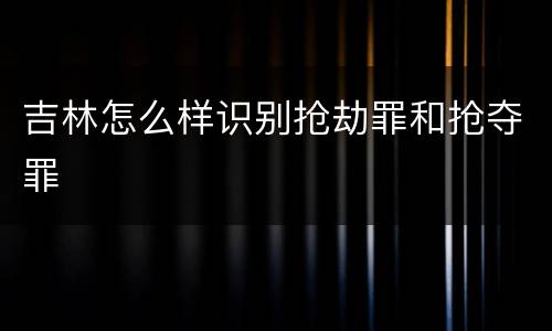 吉林怎么样识别抢劫罪和抢夺罪