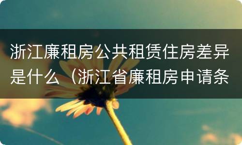 浙江廉租房公共租赁住房差异是什么（浙江省廉租房申请条件2019）