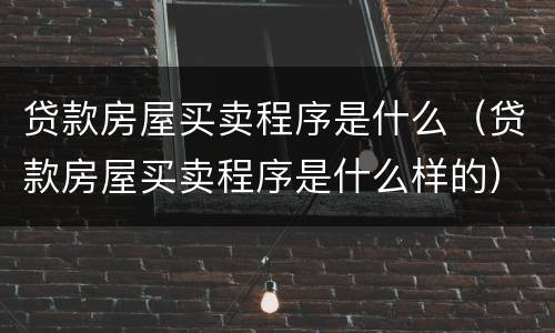 贷款房屋买卖程序是什么（贷款房屋买卖程序是什么样的）