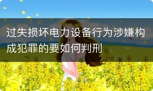 过失损坏电力设备行为涉嫌构成犯罪的要如何判刑