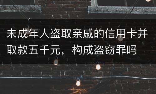 未成年人盗取亲戚的信用卡并取款五千元，构成盗窃罪吗