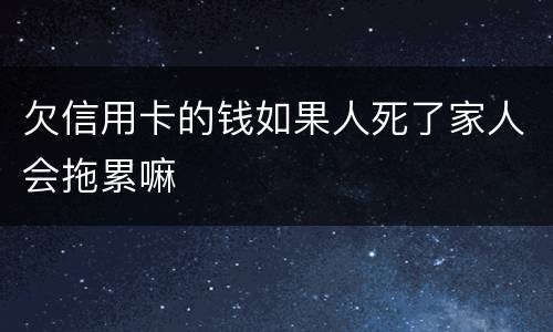 欠信用卡的钱如果人死了家人会拖累嘛