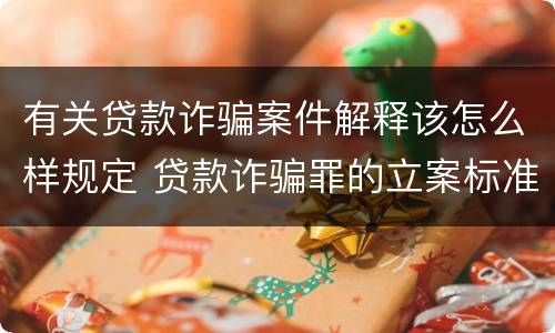 有关贷款诈骗案件解释该怎么样规定 贷款诈骗罪的立案标准最新